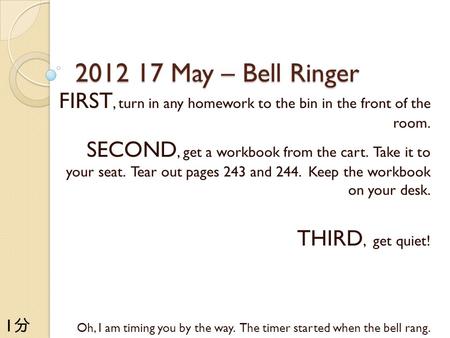 2012 17 May – Bell Ringer FIRST, turn in any homework to the bin in the front of the room. SECOND, get a workbook from the cart. Take it to your seat.