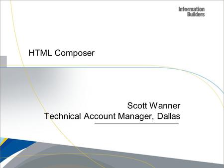 HTML Composer Scott Wanner Technical Account Manager, Dallas Copyright 2007, Information Builders. Slide 1.