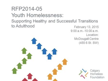 RFP2014-05 Youth Homelessness: Supporting Healthy and Successful Transitions to Adulthood February 13, 2015 9:00 a.m.-10:00 a.m. Location: McDougall Centre.
