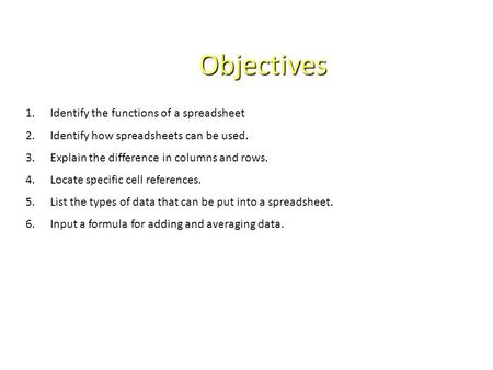 Objectives 1.Identify the functions of a spreadsheet 2.Identify how spreadsheets can be used. 3.Explain the difference in columns and rows. 4.Locate specific.