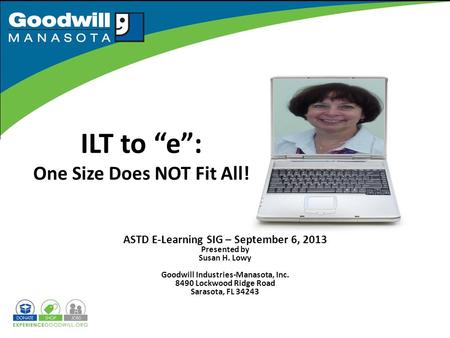 ILT to “e”: One Size Does NOT Fit All! ASTD E-Learning SIG – September 6, 2013 Presented by Susan H. Lowy Goodwill Industries-Manasota, Inc. 8490 Lockwood.