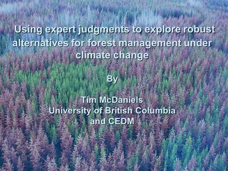 Using expert judgments to explore robust alternatives for forest management under climate change By Tim McDaniels University of British Columbia and CEDM.