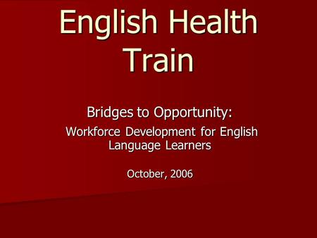 English Health Train Bridges to Opportunity: Workforce Development for English Language Learners Workforce Development for English Language Learners October,