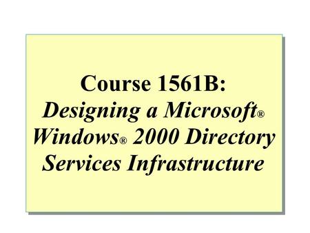 Course 1561B: Designing a Microsoft ® Windows ® 2000 Directory Services Infrastructure.