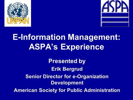 E-Information Management: ASPA’s Experience Presented by Erik Bergrud Senior Director for e-Organization Development American Society for Public Administration.