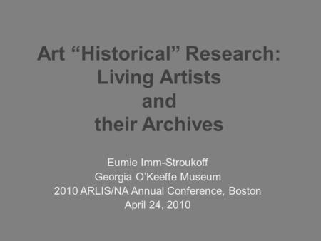 Art “Historical” Research: Living Artists and their Archives Eumie Imm-Stroukoff Georgia O’Keeffe Museum 2010 ARLIS/NA Annual Conference, Boston April.