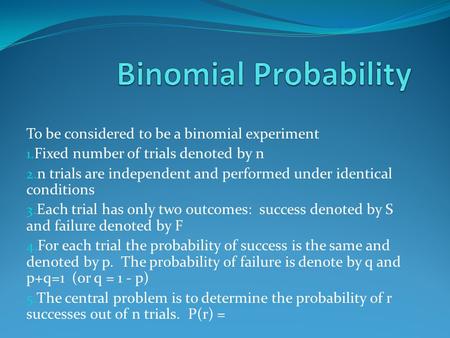 To be considered to be a binomial experiment 1. Fixed number of trials denoted by n 2. n trials are independent and performed under identical conditions.