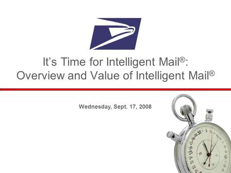 1 Wednesday, Sept. 17, 2008 It’s Time for Intelligent Mail ® : Overview and Value of Intelligent Mail ®