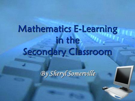 Mathematics E-Learning in the Secondary Classroom By Sheryl Somerville.