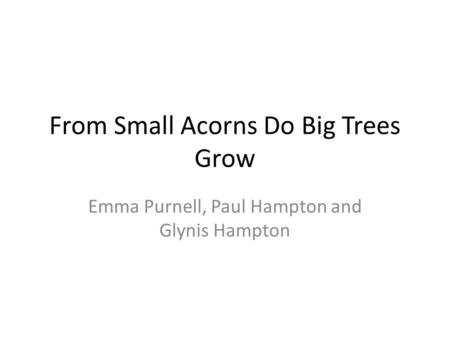 From Small Acorns Do Big Trees Grow Emma Purnell, Paul Hampton and Glynis Hampton.