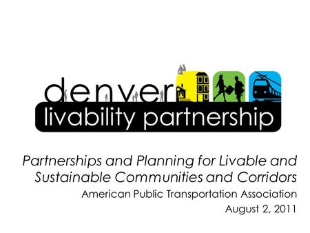 Partnerships and Planning for Livable and Sustainable Communities and Corridors American Public Transportation Association August 2, 2011.