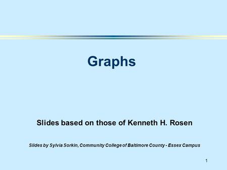 1 Slides based on those of Kenneth H. Rosen Slides by Sylvia Sorkin, Community College of Baltimore County - Essex Campus Graphs.