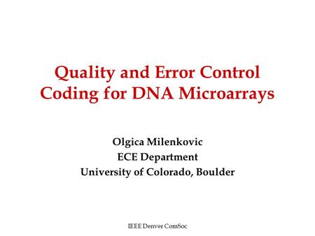 Quality and Error Control Coding for DNA Microarrays Olgica Milenkovic ECE Department University of Colorado, Boulder IEEE Denver ComSoc.