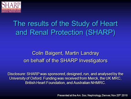 The results of the Study of Heart and Renal Protection (SHARP) Colin Baigent, Martin Landray on behalf of the SHARP Investigators Disclosure: SHARP was.
