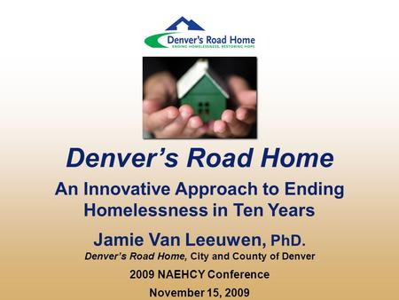 Denver’s Road Home An Innovative Approach to Ending Homelessness in Ten Years Jamie Van Leeuwen, PhD. Denver’s Road Home, City and County of Denver 2009.