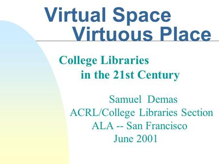 Virtual Space Virtuous Place Samuel Demas ACRL/College Libraries Section ALA -- San Francisco June 2001 College Libraries in the 21st Century.
