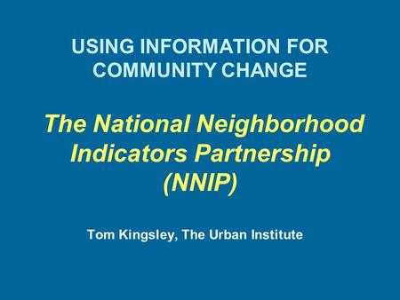 USING INFORMATION FOR COMMUNITY CHANGE The National Neighborhood Indicators Partnership (NNIP) Tom Kingsley, The Urban Institute.