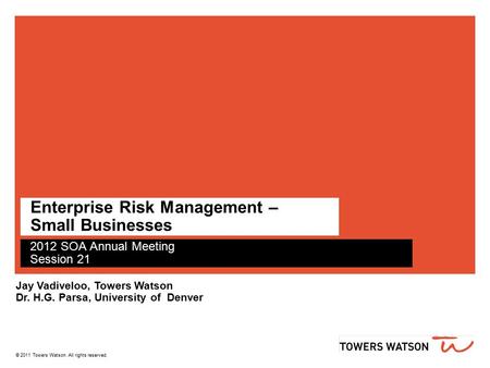 © 2011 Towers Watson. All rights reserved. Enterprise Risk Management – Small Businesses 2012 SOA Annual Meeting Session 21 Jay Vadiveloo, Towers Watson.