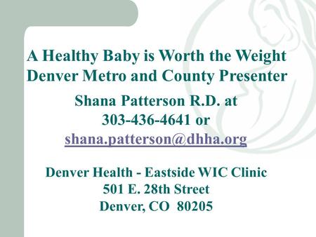A Healthy Baby is Worth the Weight Denver Metro and County Presenter Shana Patterson R.D. at 303-436-4641 or Denver Health - Eastside.