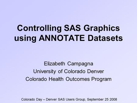 Controlling SAS Graphics using ANNOTATE Datasets Elizabeth Campagna University of Colorado Denver Colorado Health Outcomes Program Colorado Day – Denver.