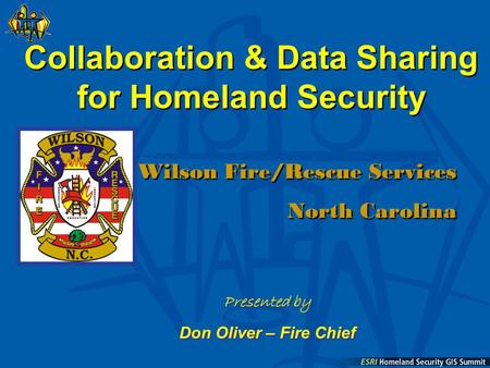Collaboration & Data Sharing for Homeland Security Wilson Fire/Rescue Services North Carolina Wilson Fire/Rescue Services North Carolina Presented by Don.