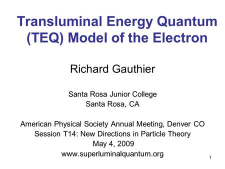 1 Transluminal Energy Quantum (TEQ) Model of the Electron Richard Gauthier Santa Rosa Junior College Santa Rosa, CA American Physical Society Annual Meeting,