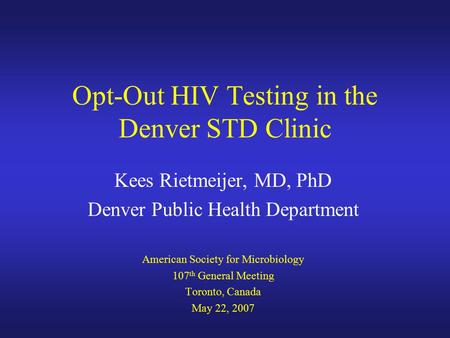 Opt-Out HIV Testing in the Denver STD Clinic Kees Rietmeijer, MD, PhD Denver Public Health Department American Society for Microbiology 107 th General.
