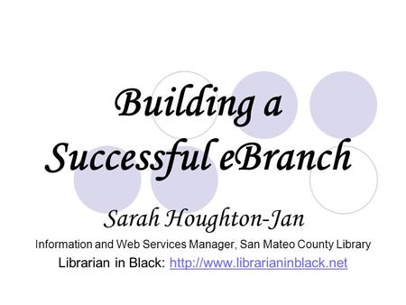 Building a Successful eBranch Sarah Houghton-Jan Information and Web Services Manager, San Mateo County Library Librarian in Black: