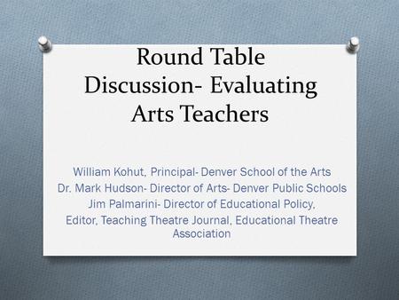 Round Table Discussion- Evaluating Arts Teachers William Kohut, Principal- Denver School of the Arts Dr. Mark Hudson- Director of Arts- Denver Public Schools.
