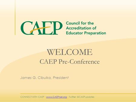 CONNECT WITH CAEP |   WELCOME CAEP Pre-Conference James G. Cibulka, President.