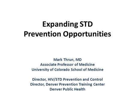 Expanding STD Prevention Opportunities Mark Thrun, MD Associate Professor of Medicine University of Colorado School of Medicine Director, HIV/STD Prevention.