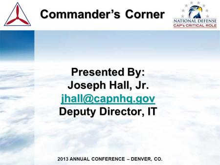 Commander’s Corner Commander’s Corner 2013 ANNUAL CONFERENCE – DENVER, CO. Presented By: Joseph Hall, Jr. Deputy Director, IT