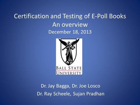 Certification and Testing of E-Poll Books An overview December 18, 2013 Dr. Jay Bagga, Dr. Joe Losco Dr. Ray Scheele, Sujan Pradhan.