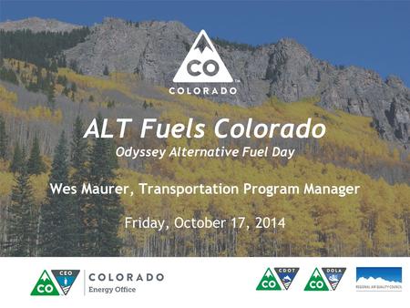 ALT Fuels Colorado Odyssey Alternative Fuel Day Wes Maurer, Transportation Program Manager Friday, October 17, 2014.