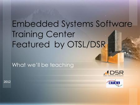 2012 Embedded Systems Software Training Center Featured by OTSL/DSR What we’ll be teaching.