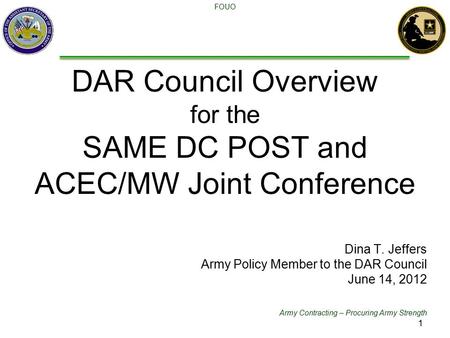 Army Contracting – Procuring Army Strength FOUO DAR Council Overview for the SAME DC POST and ACEC/MW Joint Conference Dina T. Jeffers Army Policy Member.