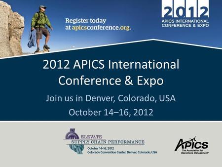 2012 APICS International Conference & Expo Join us in Denver, Colorado, USA October 14–16, 2012.