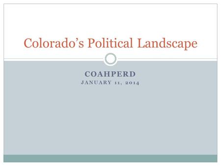 COAHPERD JANUARY 11, 2014 Colorado’s Political Landscape.