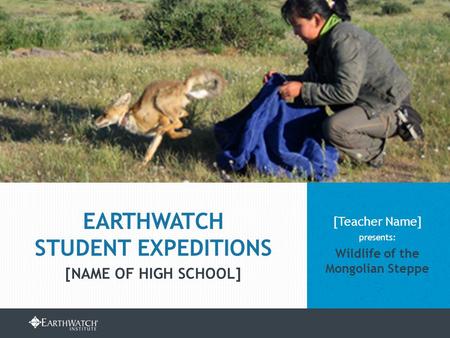 EARTHWATCH.ORG/EDUCATION/STUDENT-GROUP-EXPEDITIONS [Teacher Name] presents: Wildlife of the Mongolian Steppe EARTHWATCH STUDENT EXPEDITIONS [NAME OF HIGH.