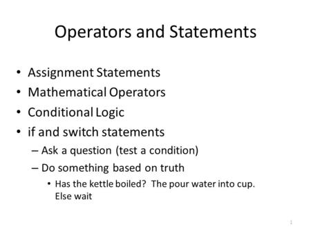 Operators and Statements Assignment Statements Mathematical Operators Conditional Logic if and switch statements – Ask a question (test a condition) –