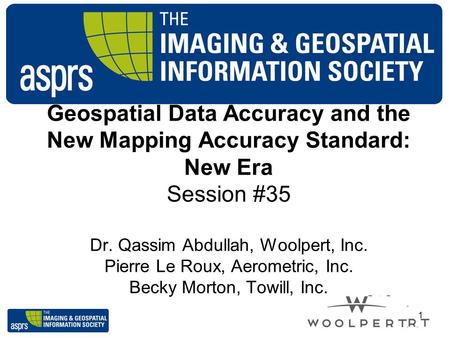 Geospatial Data Accuracy and the New Mapping Accuracy Standard: New Era Session #35 Dr. Qassim Abdullah, Woolpert, Inc. Pierre Le Roux, Aerometric, Inc.
