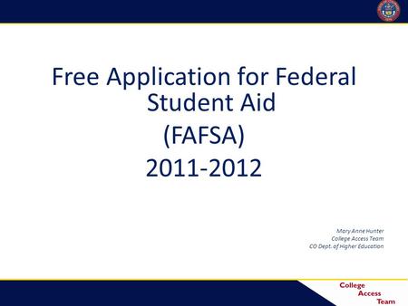 Free Application for Federal Student Aid (FAFSA) 2011-2012 Mary Anne Hunter College Access Team CO Dept. of Higher Education.