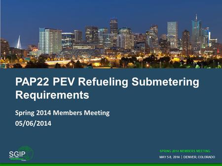 SPRING 2014 MEMBERS MEETING MAY 5-8, 2014  DENVER, COLORADO PAP22 PEV Refueling Submetering Requirements Spring 2014 Members Meeting 05/06/2014.