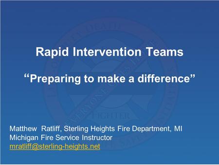 Rapid Intervention Teams “ Preparing to make a difference” Matthew Ratliff, Sterling Heights Fire Department, MI Michigan Fire Service Instructor