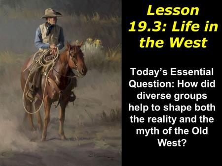 Lesson 19.3: Life in the West Today’s Essential Question: How did diverse groups help to shape both the reality and the myth of the Old West?