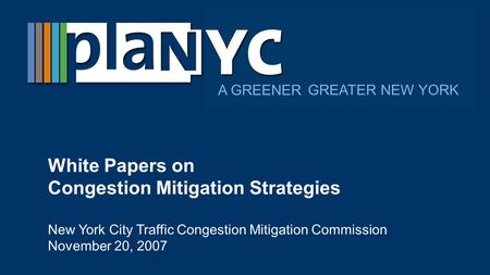 GREATER NEW YORK A GREENER White Papers on Congestion Mitigation Strategies New York City Traffic Congestion Mitigation Commission November 20, 2007.