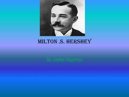 Milton.S. Hershey By: Jaelyn Hoppman Milton Snavely Hershey was born on September 13 th, 1857 in a farm house in central Pennsylvania in Derry town ship.