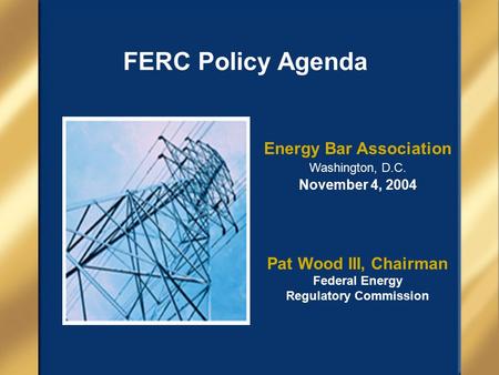 FERC Policy Agenda Energy Bar Association Washington, D.C. November 4, 2004 Pat Wood III, Chairman Federal Energy Regulatory Commission.