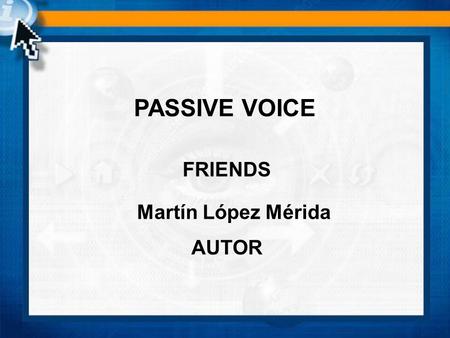 FRIENDS PASSIVE VOICE Martín López Mérida AUTOR. Passive vs. Active Voice English sentences have three basic elements: a subject, a verb, and an object.