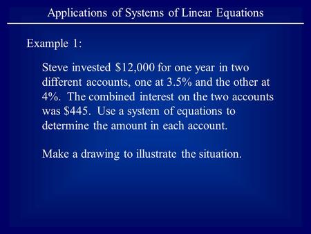 Applications of Systems of Linear Equations Example 1: Steve invested $12,000 for one year in two different accounts, one at 3.5% and the other at 4%.